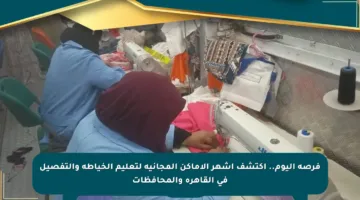 فرصة اليوم.. اكتشف أشهر الأماكن المجانية لتعليم الخياطة والتفصيل في القاهرة والمحافظات